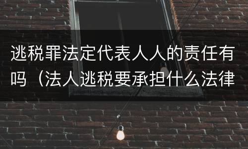 逃税罪法定代表人人的责任有吗（法人逃税要承担什么法律责任）