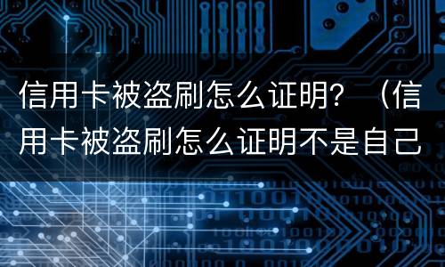 信用卡被盗刷怎么证明？（信用卡被盗刷怎么证明不是自己刷的）