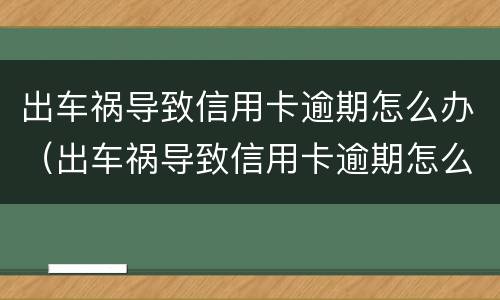 出车祸导致信用卡逾期怎么办（出车祸导致信用卡逾期怎么办理）