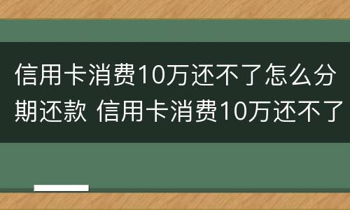 信用卡消费10万还不了怎么分期还款 信用卡消费10万还不了怎么分期还款呢