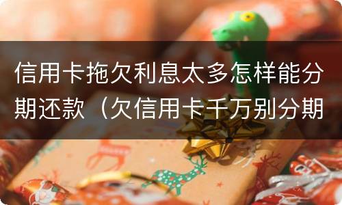 信用卡拖欠利息太多怎样能分期还款（欠信用卡千万别分期真实利率）