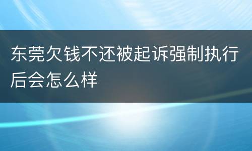东莞欠钱不还被起诉强制执行后会怎么样