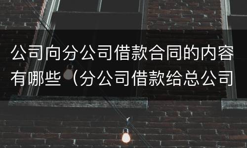 公司向分公司借款合同的内容有哪些（分公司借款给总公司如何纳税）