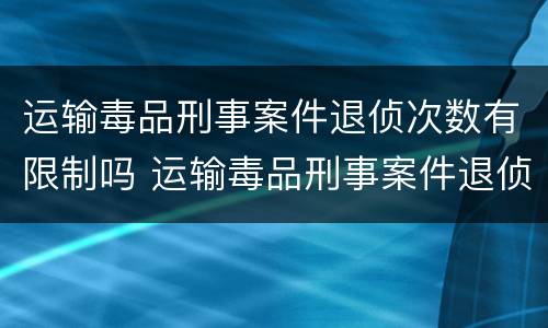 运输毒品刑事案件退侦次数有限制吗 运输毒品刑事案件退侦次数有限制吗为什么