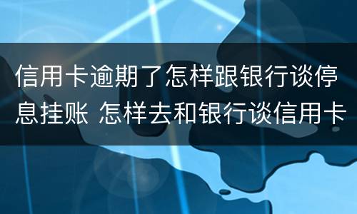 信用卡逾期了怎样跟银行谈停息挂账 怎样去和银行谈信用卡的停息挂账