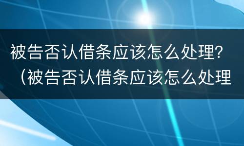 被告否认借条应该怎么处理？（被告否认借条应该怎么处理呢）