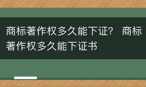 商标著作权多久能下证？ 商标著作权多久能下证书