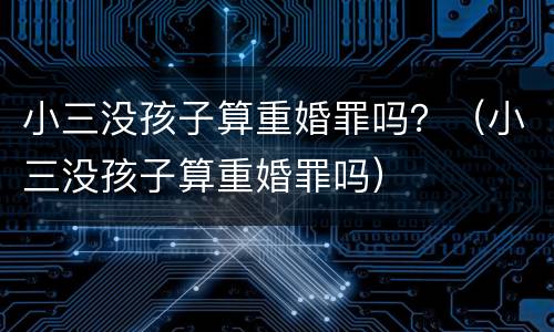 小三没孩子算重婚罪吗？（小三没孩子算重婚罪吗）