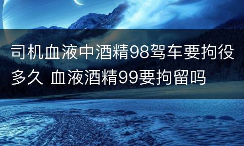 司机血液中酒精98驾车要拘役多久 血液酒精99要拘留吗