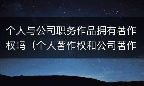 个人与公司职务作品拥有著作权吗（个人著作权和公司著作权）
