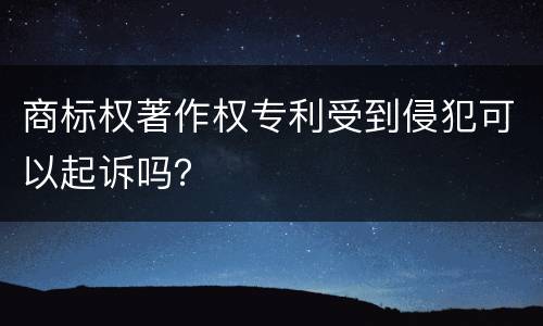商标权著作权专利受到侵犯可以起诉吗？