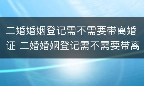 二婚婚姻登记需不需要带离婚证 二婚婚姻登记需不需要带离婚证呢