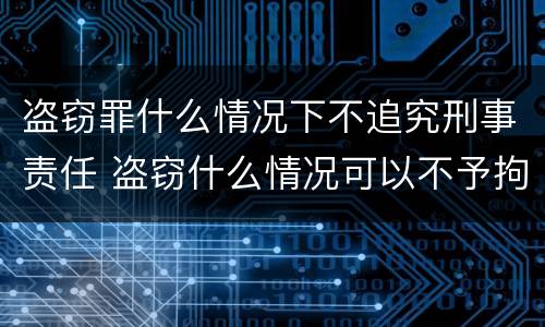 盗窃罪什么情况下不追究刑事责任 盗窃什么情况可以不予拘留