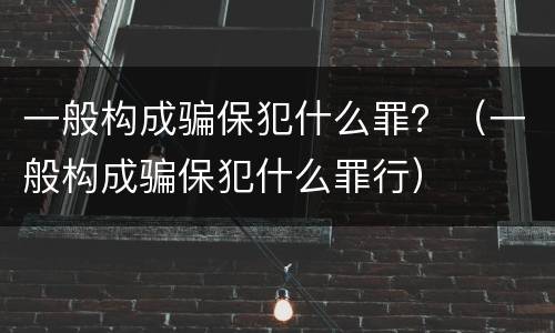 一般构成骗保犯什么罪？（一般构成骗保犯什么罪行）