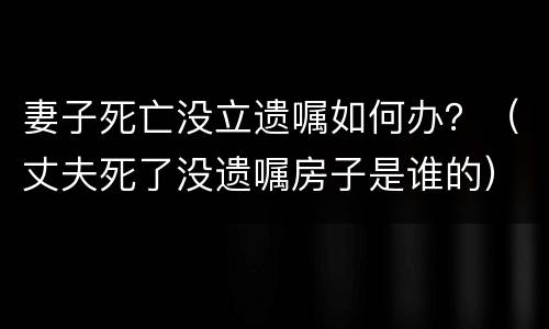 妻子死亡没立遗嘱如何办？（丈夫死了没遗嘱房子是谁的）