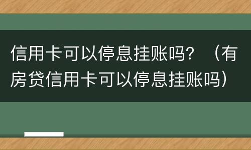 信用卡可以停息挂账吗？（有房贷信用卡可以停息挂账吗）