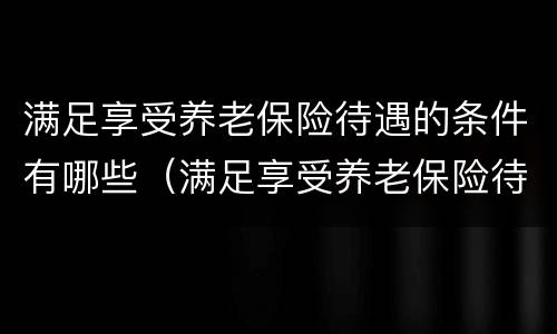 满足享受养老保险待遇的条件有哪些（满足享受养老保险待遇的条件有哪些政策）