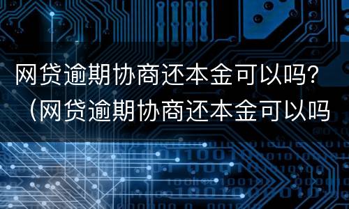 网贷逾期协商还本金可以吗？（网贷逾期协商还本金可以吗知乎）