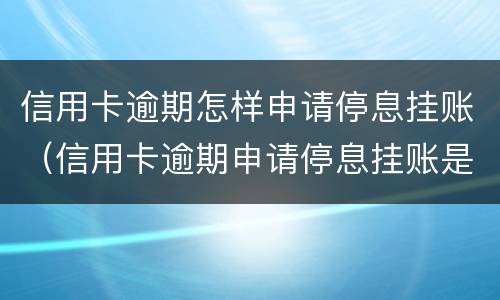 信用卡逾期怎样申请停息挂账（信用卡逾期申请停息挂账是真的吗）