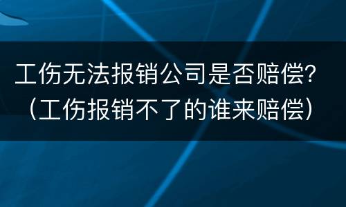 工伤无法报销公司是否赔偿？（工伤报销不了的谁来赔偿）