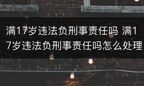 满17岁违法负刑事责任吗 满17岁违法负刑事责任吗怎么处理