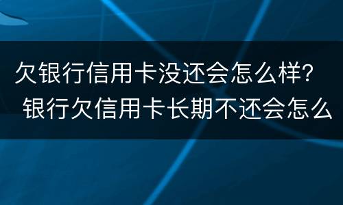 欠银行信用卡没还会怎么样？ 银行欠信用卡长期不还会怎么样