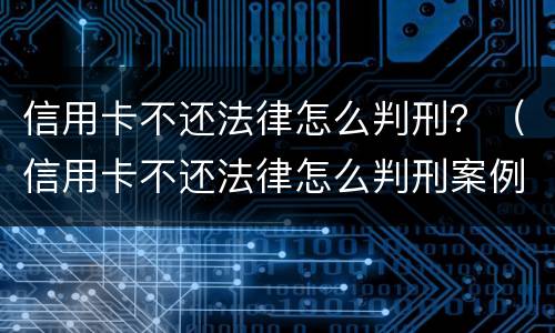 信用卡不还法律怎么判刑？（信用卡不还法律怎么判刑案例）