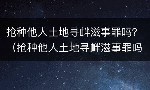 抢种他人土地寻衅滋事罪吗？（抢种他人土地寻衅滋事罪吗判几年）