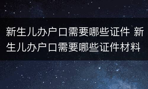 新生儿办户口需要哪些证件 新生儿办户口需要哪些证件材料