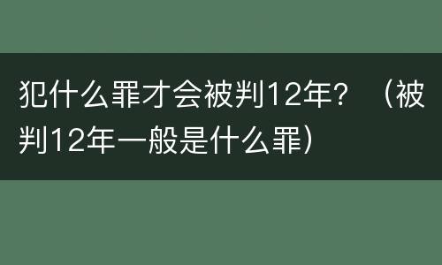 犯什么罪才会被判12年？（被判12年一般是什么罪）