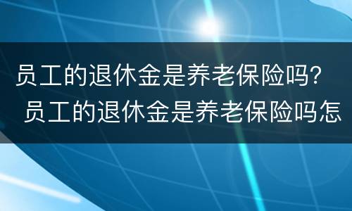 员工的退休金是养老保险吗？ 员工的退休金是养老保险吗怎么查