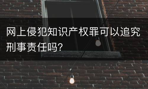 网上侵犯知识产权罪可以追究刑事责任吗？
