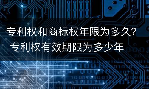专利权和商标权年限为多久？ 专利权有效期限为多少年