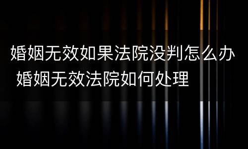 婚姻无效如果法院没判怎么办 婚姻无效法院如何处理