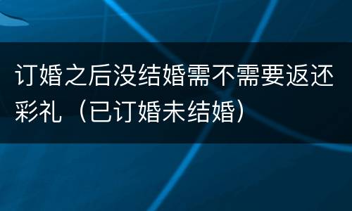 订婚之后没结婚需不需要返还彩礼(已订婚未结婚)