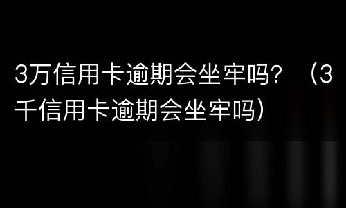 3万信用卡逾期会坐牢吗？（3千信用卡逾期会坐牢吗）