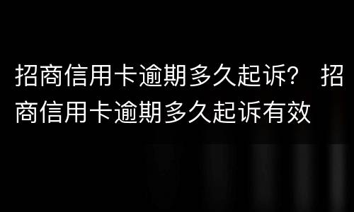 招商信用卡逾期多久起诉？ 招商信用卡逾期多久起诉有效