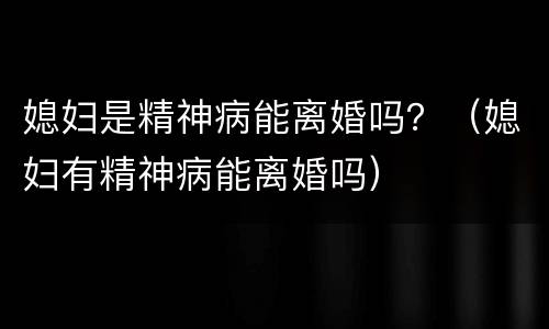 媳妇是精神病能离婚吗？（媳妇有精神病能离婚吗）