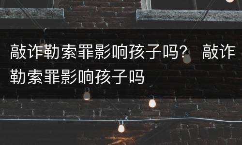 敲诈勒索罪影响孩子吗？ 敲诈勒索罪影响孩子吗