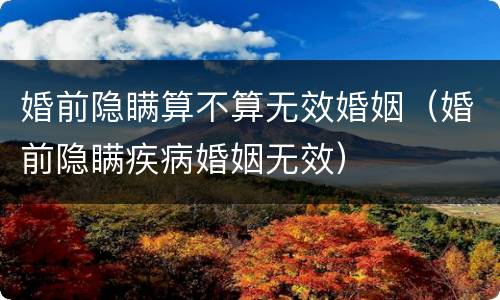 婚前隐瞒算不算无效婚姻（婚前隐瞒疾病婚姻无效）