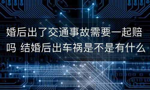 婚后出了交通事故需要一起赔吗 结婚后出车祸是不是有什么不对