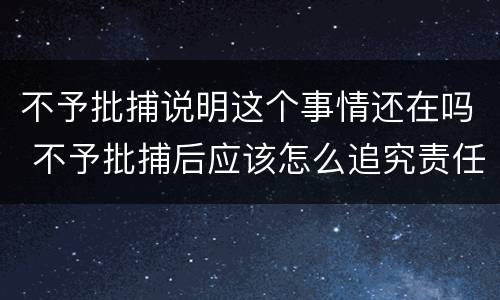 不予批捕说明这个事情还在吗 不予批捕后应该怎么追究责任