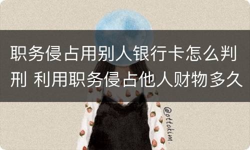 职务侵占用别人银行卡怎么判刑 利用职务侵占他人财物多久立案