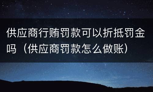 供应商行贿罚款可以折抵罚金吗(供应商罚款怎么做账) 供应商行贿罚款可以折抵罚金吗(供应商罚款怎么做账)