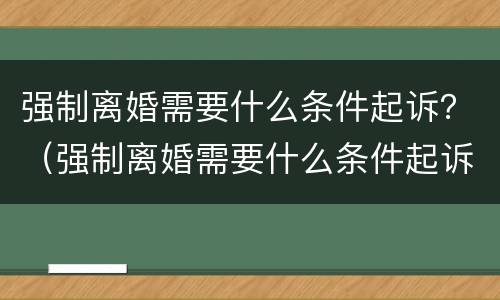 强制离婚需要什么条件起诉？（强制离婚需要什么条件起诉）
