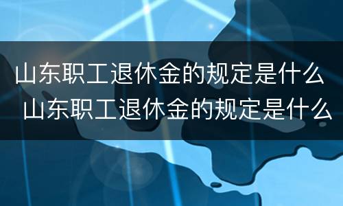 山东职工退休金的规定是什么 山东职工退休金的规定是什么时候开始