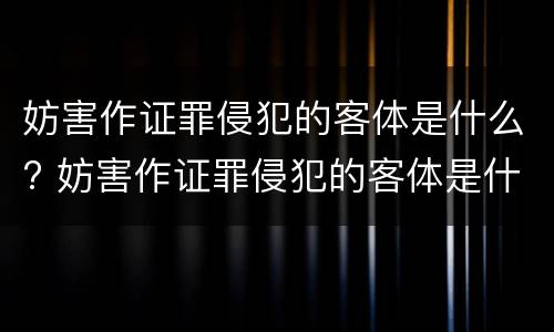 妨害作证罪侵犯的客体是什么? 妨害作证罪侵犯的客体是什么人