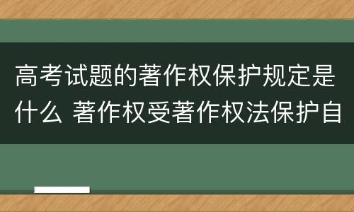 高考试题的著作权保护规定是什么 著作权受著作权法保护自选择题