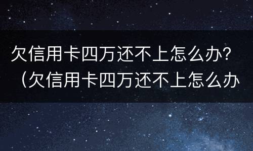 欠信用卡四万还不上怎么办？（欠信用卡四万还不上怎么办呀）