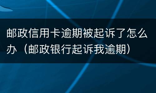 邮政信用卡逾期被起诉了怎么办（邮政银行起诉我逾期）